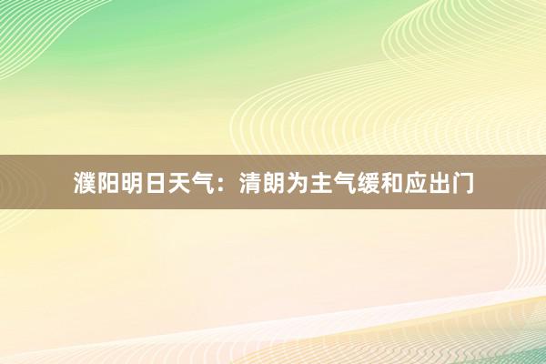 濮阳明日天气：清朗为主气缓和应出门