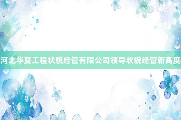 河北华夏工程状貌经管有限公司领导状貌经管新高度
