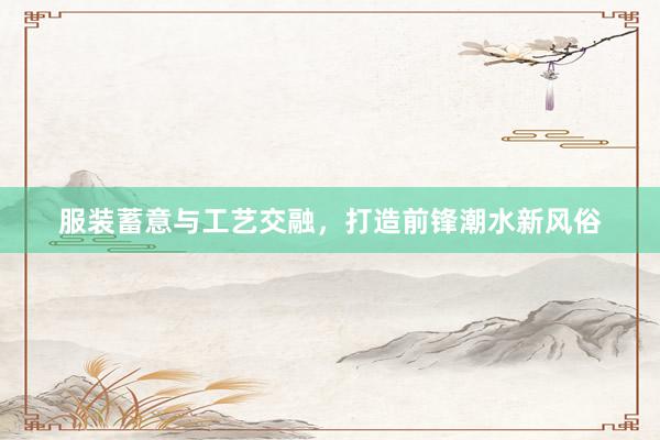 服装蓄意与工艺交融，打造前锋潮水新风俗